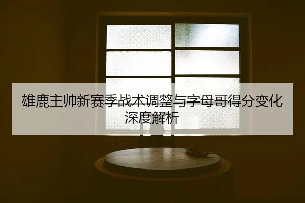 雄鹿主帅新赛季战术调整与字母哥得分变化深度解析